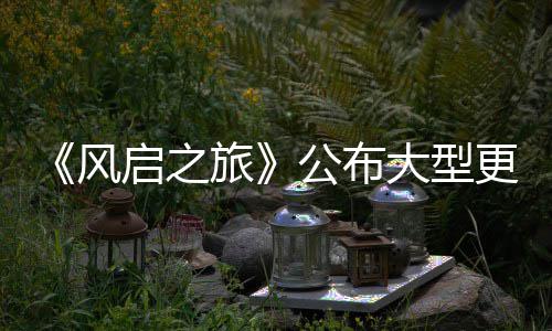大型 多启之公布更新改动计划项新内容风以及旅